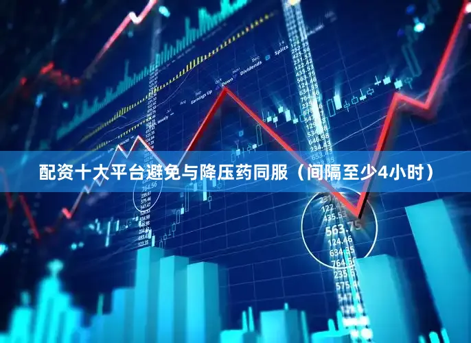 配资十大平台避免与降压药同服（间隔至少4小时）