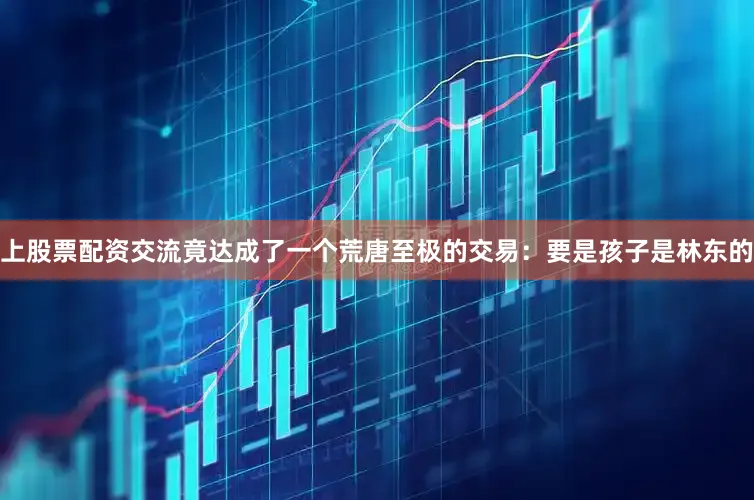 上股票配资交流竟达成了一个荒唐至极的交易：要是孩子是林东的