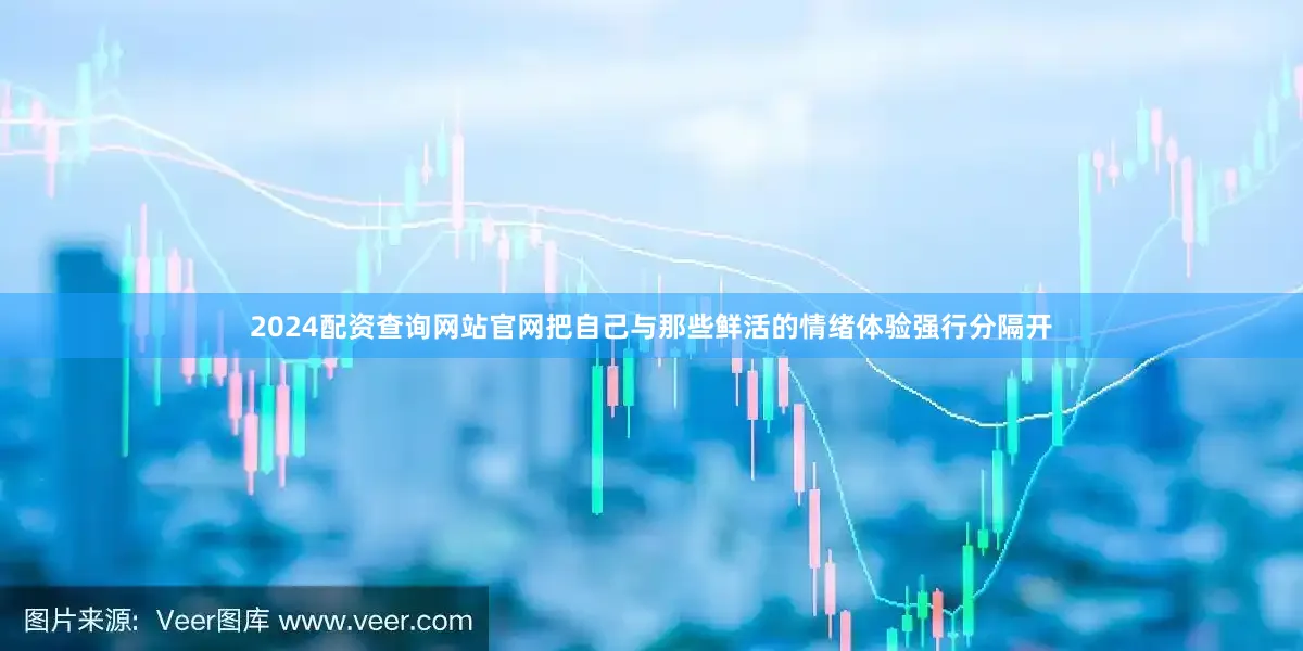 2024配资查询网站官网把自己与那些鲜活的情绪体验强行分隔开