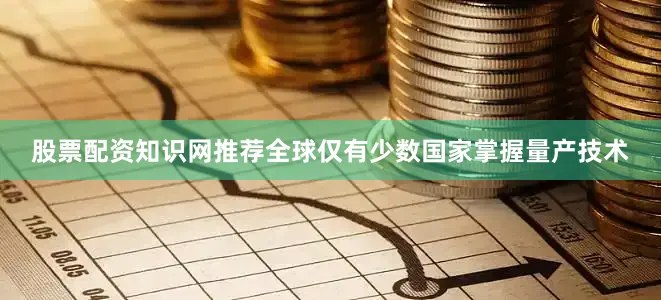 股票配资知识网推荐全球仅有少数国家掌握量产技术