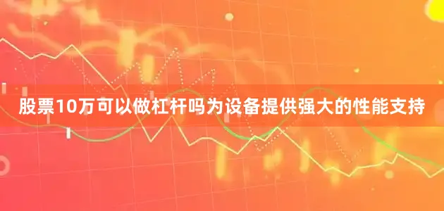 股票10万可以做杠杆吗为设备提供强大的性能支持