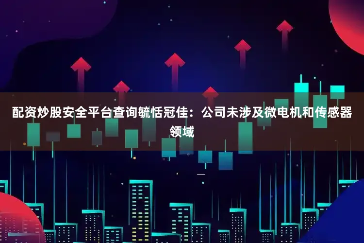 配资炒股安全平台查询毓恬冠佳：公司未涉及微电机和传感器领域