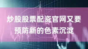 炒股股票配资官网又要预防新的色素沉淀