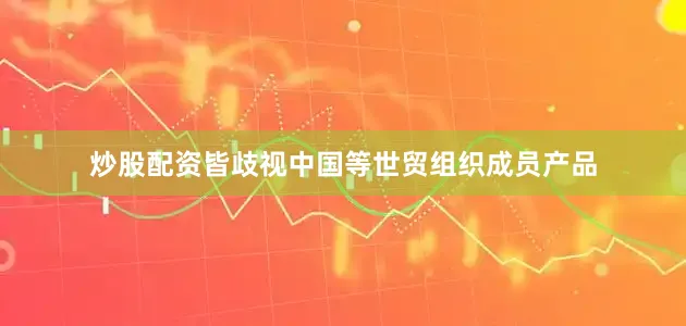 炒股配资皆歧视中国等世贸组织成员产品