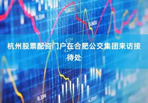 杭州股票配资门户在合肥公交集团来访接待处