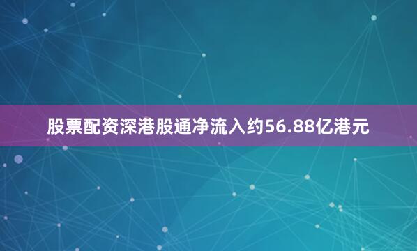 股票配资深港股通净流入约56.88亿港元