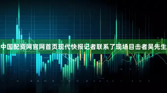 中国配资网官网首页现代快报记者联系了现场目击者吴先生