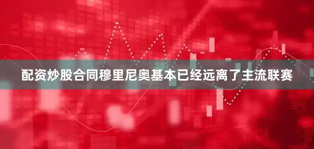 配资炒股合同穆里尼奥基本已经远离了主流联赛