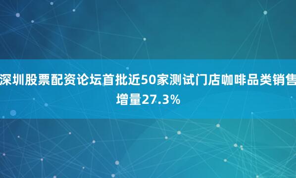 深圳股票配资论坛首批近50家测试门店咖啡品类销售增量27.3%