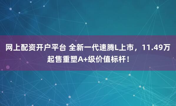网上配资开户平台 全新一代速腾L上市，11.49万起售重塑A+级价值标杆！