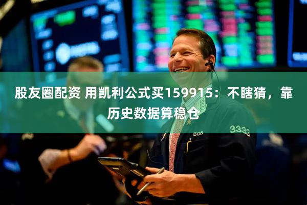 股友圈配资 用凯利公式买159915：不瞎猜，靠历史数据算稳仓