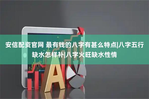 安信配资官网 最有钱的八字有甚么特点|八字五行缺水怎样补|八字火旺缺水性情
