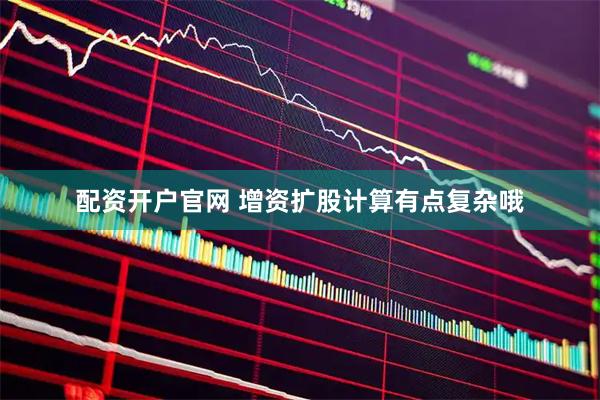配资开户官网 增资扩股计算有点复杂哦