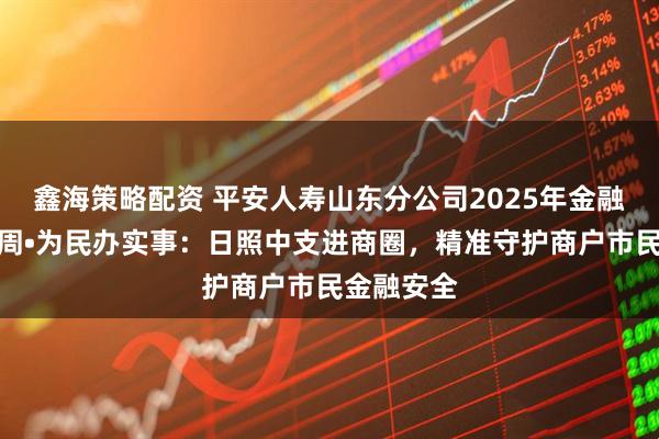 鑫海策略配资 平安人寿山东分公司2025年金融教育宣传周•为民办实事：日照中支进商圈，精准守护商户市民金融安全