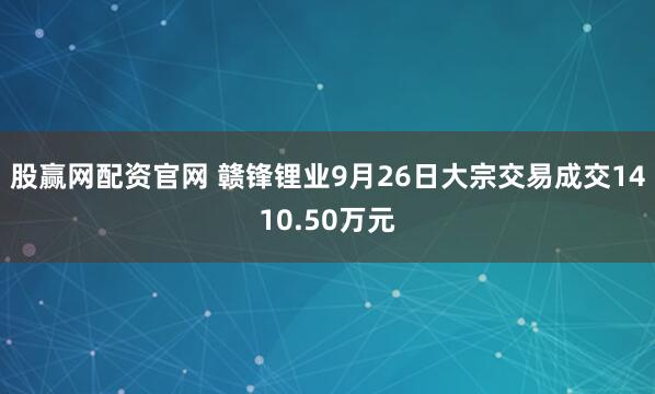 股赢网配资官网 赣锋锂业9月26日大宗交易成交1410.50万元