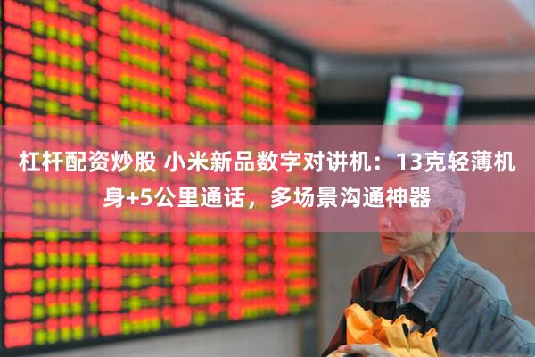 杠杆配资炒股 小米新品数字对讲机：13克轻薄机身+5公里通话，多场景沟通神器