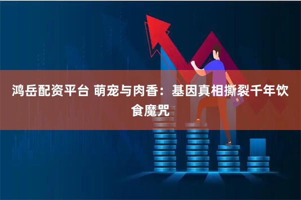 鸿岳配资平台 萌宠与肉香：基因真相撕裂千年饮食魔咒