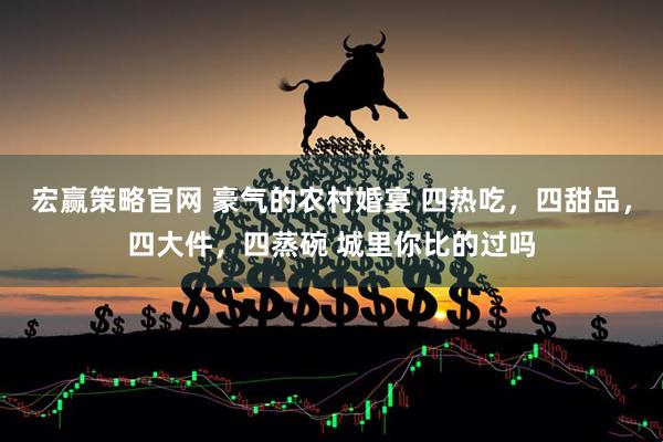 宏赢策略官网 豪气的农村婚宴 四热吃，四甜品，四大件，四蒸碗 城里你比的过吗