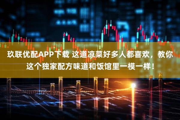 玖联优配APP下载 这道凉菜好多人都喜欢，教你这个独家配方味道和饭馆里一模一样！