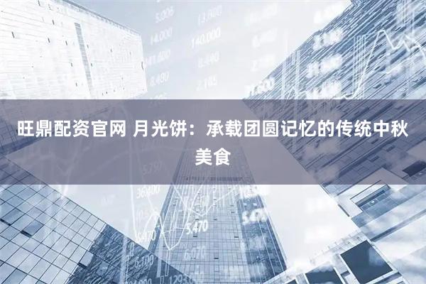 旺鼎配资官网 月光饼：承载团圆记忆的传统中秋美食