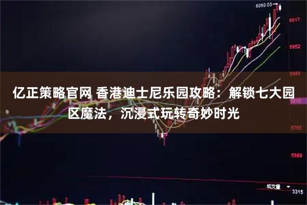 亿正策略官网 香港迪士尼乐园攻略：解锁七大园区魔法，沉浸式玩转奇妙时光