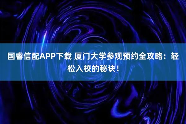 国睿信配APP下载 厦门大学参观预约全攻略：轻松入校的秘诀！