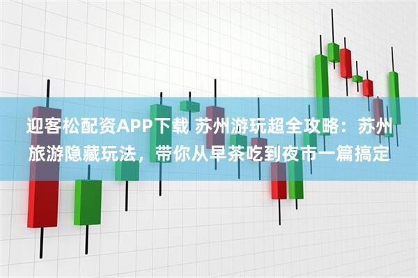 迎客松配资APP下载 苏州游玩超全攻略：苏州旅游隐藏玩法，带你从早茶吃到夜市一篇搞定