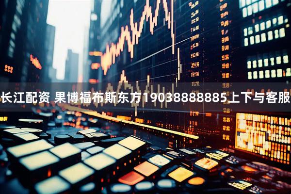 长江配资 果博福布斯东方19038888885上下与客服