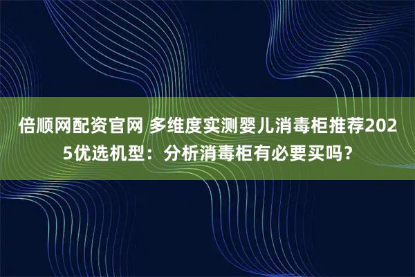 倍顺网配资官网 多维度实测婴儿消毒柜推荐2025优选机型：分析消毒柜有必要买吗？