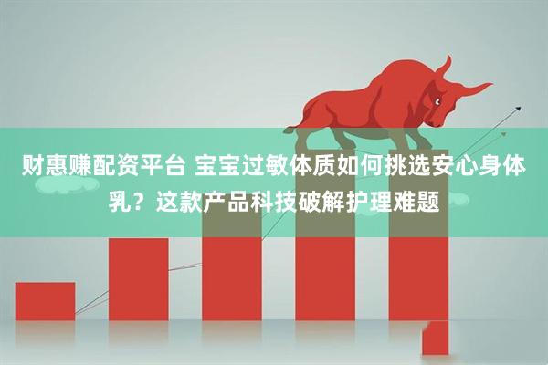 财惠赚配资平台 宝宝过敏体质如何挑选安心身体乳？这款产品科技破解护理难题