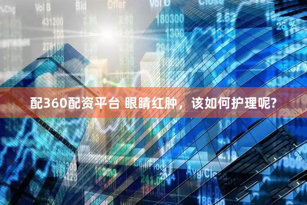 配360配资平台 眼睛红肿，该如何护理呢?