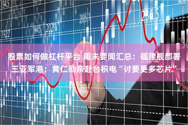 股票如何做杠杆平台 周末要闻汇总：福建舰部署三亚军港；黄仁勋亲赴台积电“讨要更多芯片”