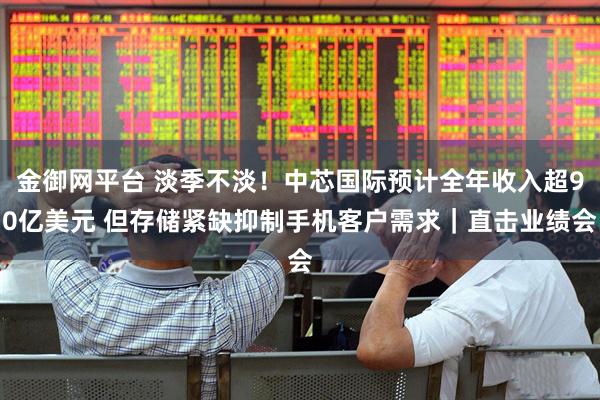 金御网平台 淡季不淡！中芯国际预计全年收入超90亿美元 但存储紧缺抑制手机客户需求｜直击业绩会