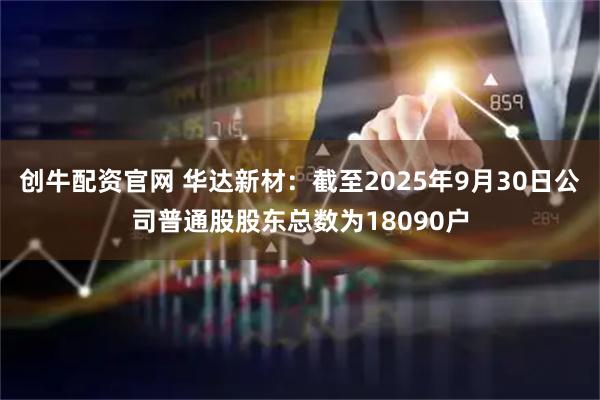 创牛配资官网 华达新材：截至2025年9月30日公司普通股股东总数为18090户