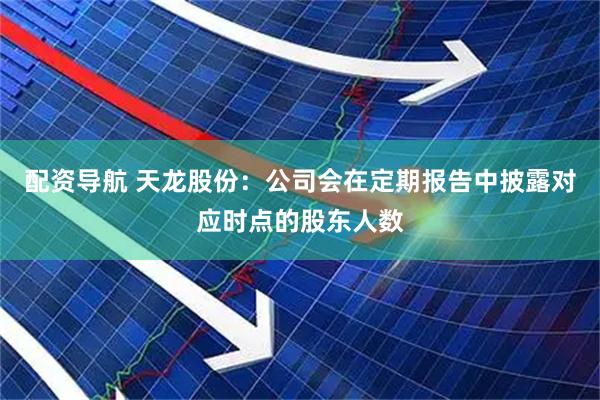配资导航 天龙股份：公司会在定期报告中披露对应时点的股东人数