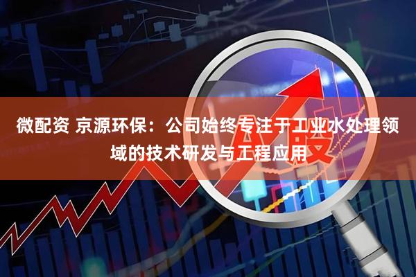 微配资 京源环保：公司始终专注于工业水处理领域的技术研发与工程应用