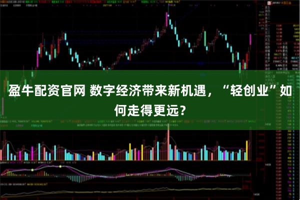 盈牛配资官网 数字经济带来新机遇，“轻创业”如何走得更远？