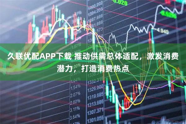 久联优配APP下载 推动供需总体适配，激发消费潜力，打造消费热点