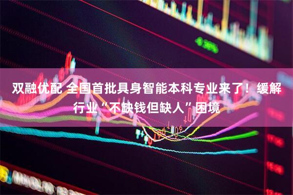 双融优配 全国首批具身智能本科专业来了！缓解行业“不缺钱但缺人”困境