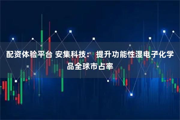 配资体验平台 安集科技： 提升功能性湿电子化学品全球市占率