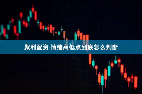 聚利配资 情绪高低点到底怎么判断