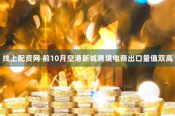 线上配资网 前10月空港新城跨境电商出口量值双高