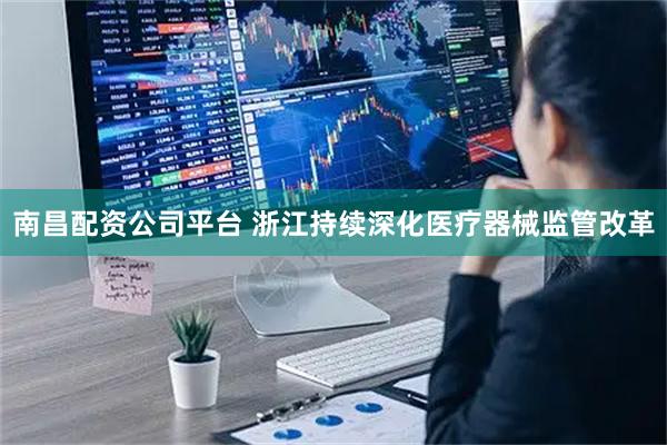 南昌配资公司平台 浙江持续深化医疗器械监管改革