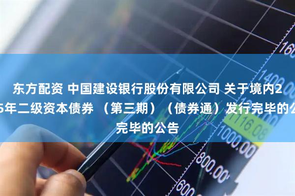 东方配资 中国建设银行股份有限公司 关于境内2025年二级资本债券 （第三期）（债券通）发行完毕的公告