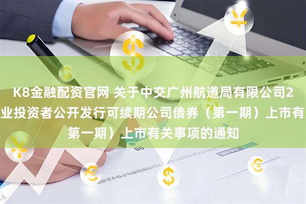 K8金融配资官网 关于中交广州航道局有限公司2025年面向专业投资者公开发行可续期公司债券（第一期）上市有关事项的通知