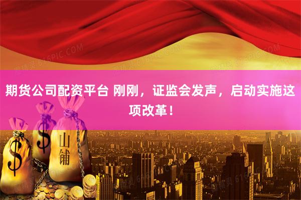 期货公司配资平台 刚刚，证监会发声，启动实施这项改革！