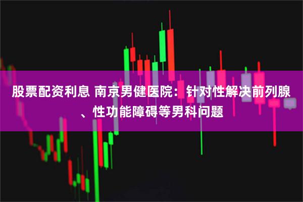 股票配资利息 南京男健医院：针对性解决前列腺、性功能障碍等男科问题