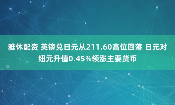 雅休配资 英镑兑日元从211.60高位回落 日元对纽元升值0.45%领涨主要货币
