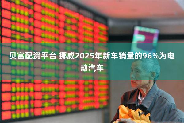 贝富配资平台 挪威2025年新车销量的96%为电动汽车