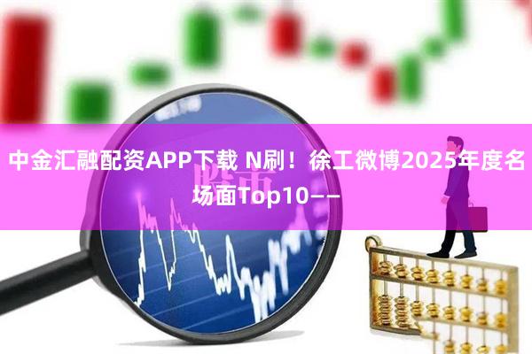 中金汇融配资APP下载 N刷！徐工微博2025年度名场面Top10——